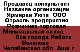 Продавец-консультант › Название организации ­ Ярмарка Уюта, ООО › Отрасль предприятия ­ Розничная торговля › Минимальный оклад ­ 15 000 - Все города Работа » Вакансии   . Челябинская обл.,Аша г.